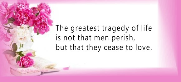 Greatest tragedy in life is to cease loving...