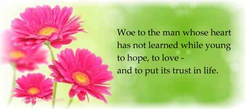 Woe to the man whose heart has not learned while young to hope, to love - and to put its trust in life