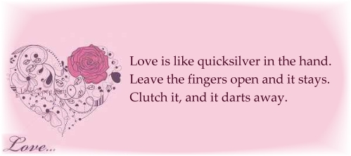 Love is like quicksilver in the hand.  Leave the fingers open and it stays. Clutch it, and it darts away