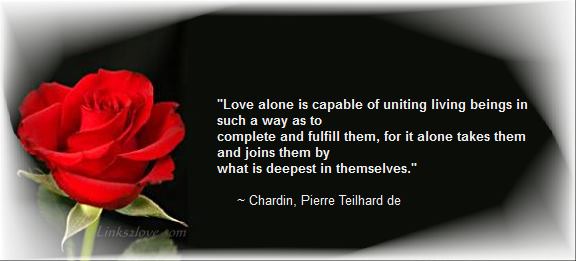 Love alone is capable of uniting living beings in such a way as to complete and fulfill them