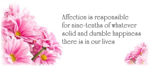 Affection is responsible for nine-tenths of whatever solid and durable happiness there is in our lives
