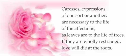 Caresses, expressions of one sort or another, are necessary to the life of the affections, as leaves are to the life of trees. If they are wholly restrained, love will die at the roots.