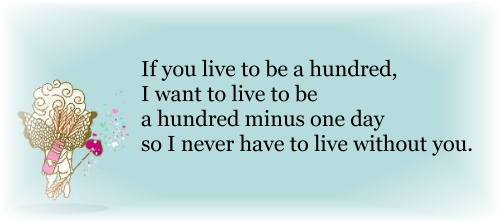 If you live to be a hundred, I want to live to be a hundred minus one day so I never have to live without you