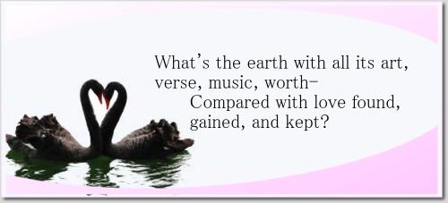 What's the earth with all its art, verse, music, worth- Compared with love found, gained, and kept?