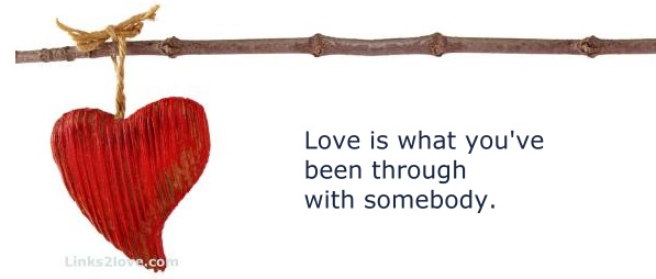 Love is what you've been through together...